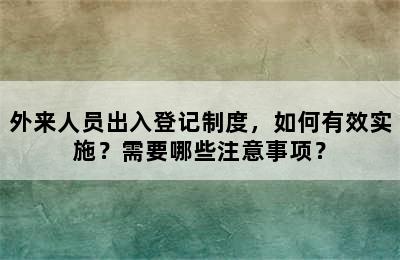 外来人员出入登记制度，如何有效实施？需要哪些注意事项？