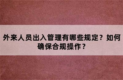 外来人员出入管理有哪些规定？如何确保合规操作？
