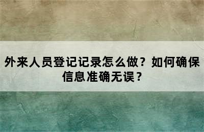 外来人员登记记录怎么做？如何确保信息准确无误？