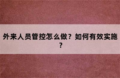 外来人员管控怎么做？如何有效实施？