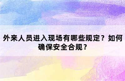 外来人员进入现场有哪些规定？如何确保安全合规？