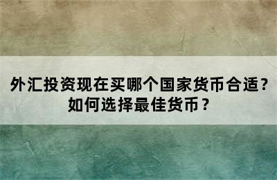 外汇投资现在买哪个国家货币合适？如何选择最佳货币？