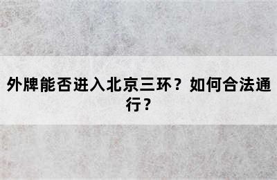 外牌能否进入北京三环？如何合法通行？