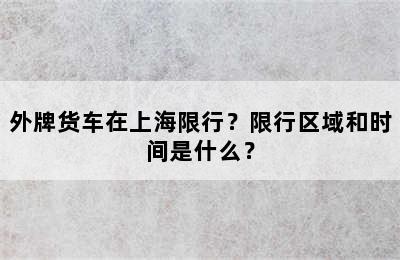 外牌货车在上海限行？限行区域和时间是什么？