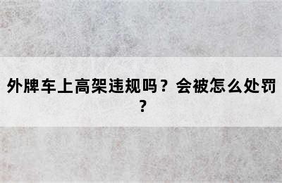 外牌车上高架违规吗？会被怎么处罚？