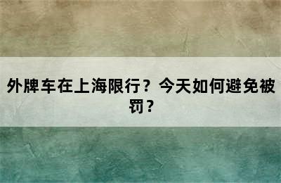 外牌车在上海限行？今天如何避免被罚？