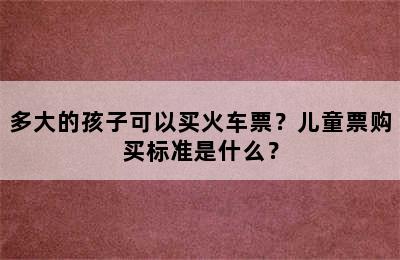 多大的孩子可以买火车票？儿童票购买标准是什么？
