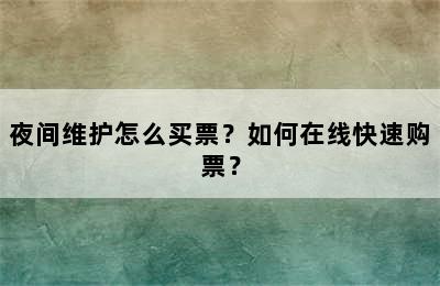 夜间维护怎么买票？如何在线快速购票？