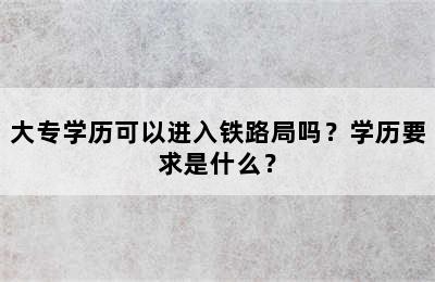 大专学历可以进入铁路局吗？学历要求是什么？