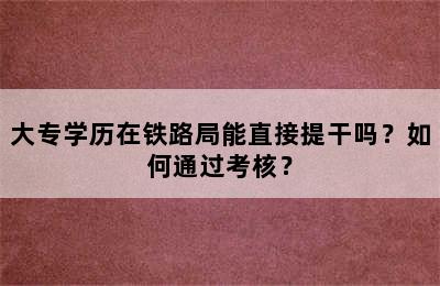 大专学历在铁路局能直接提干吗？如何通过考核？