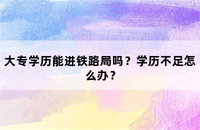 大专学历能进铁路局吗？学历不足怎么办？