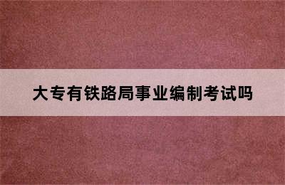 大专有铁路局事业编制考试吗