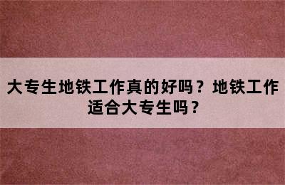 大专生地铁工作真的好吗？地铁工作适合大专生吗？
