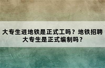 大专生进地铁是正式工吗？地铁招聘大专生是正式编制吗？