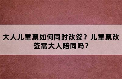 大人儿童票如何同时改签？儿童票改签需大人陪同吗？