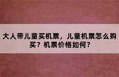 大人带儿童买机票，儿童机票怎么购买？机票价格如何？