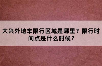 大兴外地车限行区域是哪里？限行时间点是什么时候？