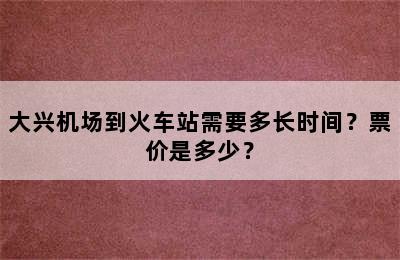大兴机场到火车站需要多长时间？票价是多少？