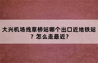 大兴机场线草桥站哪个出口近地铁站？怎么走最近？