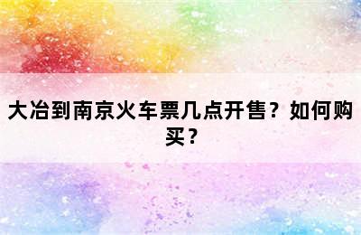 大冶到南京火车票几点开售？如何购买？