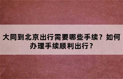 大同到北京出行需要哪些手续？如何办理手续顺利出行？