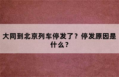 大同到北京列车停发了？停发原因是什么？