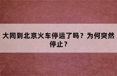 大同到北京火车停运了吗？为何突然停止？