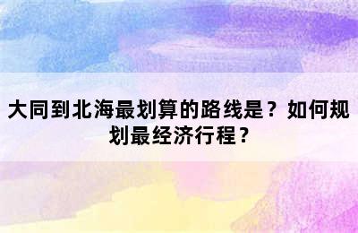 大同到北海最划算的路线是？如何规划最经济行程？