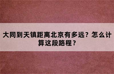 大同到天镇距离北京有多远？怎么计算这段路程？
