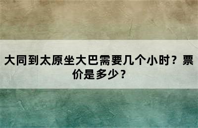 大同到太原坐大巴需要几个小时？票价是多少？