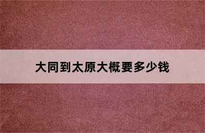 大同到太原大概要多少钱