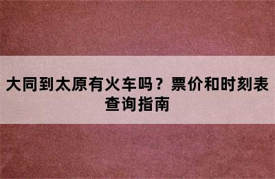 大同到太原有火车吗？票价和时刻表查询指南