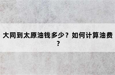 大同到太原油钱多少？如何计算油费？