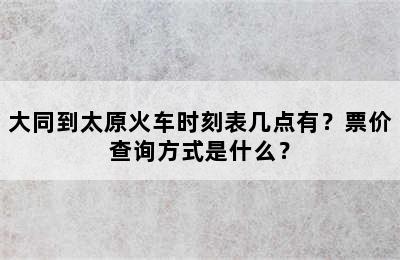 大同到太原火车时刻表几点有？票价查询方式是什么？