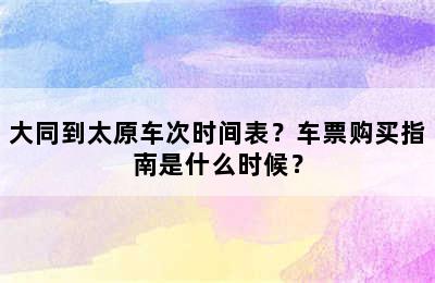 大同到太原车次时间表？车票购买指南是什么时候？