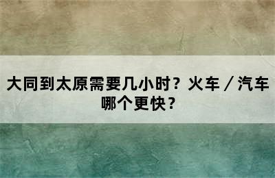 大同到太原需要几小时？火车／汽车哪个更快？