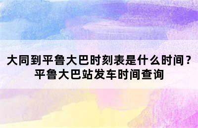 大同到平鲁大巴时刻表是什么时间？平鲁大巴站发车时间查询