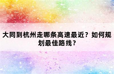 大同到杭州走哪条高速最近？如何规划最佳路线？