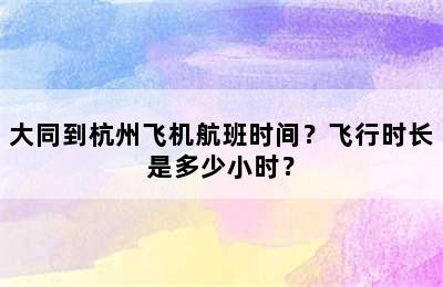 大同到杭州飞机航班时间？飞行时长是多少小时？