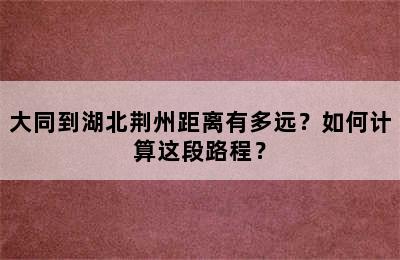 大同到湖北荆州距离有多远？如何计算这段路程？