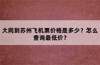 大同到苏州飞机票价格是多少？怎么查询最低价？