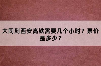 大同到西安高铁需要几个小时？票价是多少？