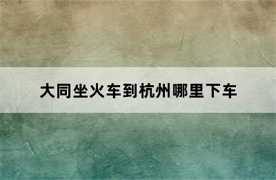 大同坐火车到杭州哪里下车