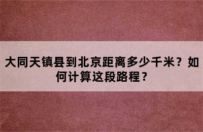 大同天镇县到北京距离多少千米？如何计算这段路程？