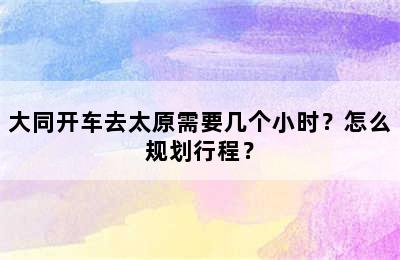 大同开车去太原需要几个小时？怎么规划行程？