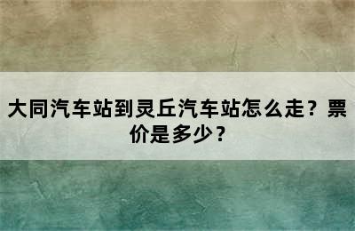 大同汽车站到灵丘汽车站怎么走？票价是多少？