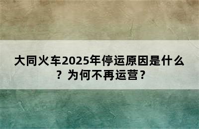 大同火车2025年停运原因是什么？为何不再运营？