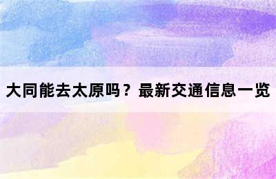 大同能去太原吗？最新交通信息一览