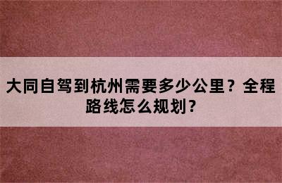 大同自驾到杭州需要多少公里？全程路线怎么规划？