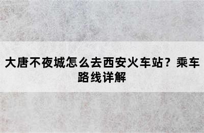 大唐不夜城怎么去西安火车站？乘车路线详解